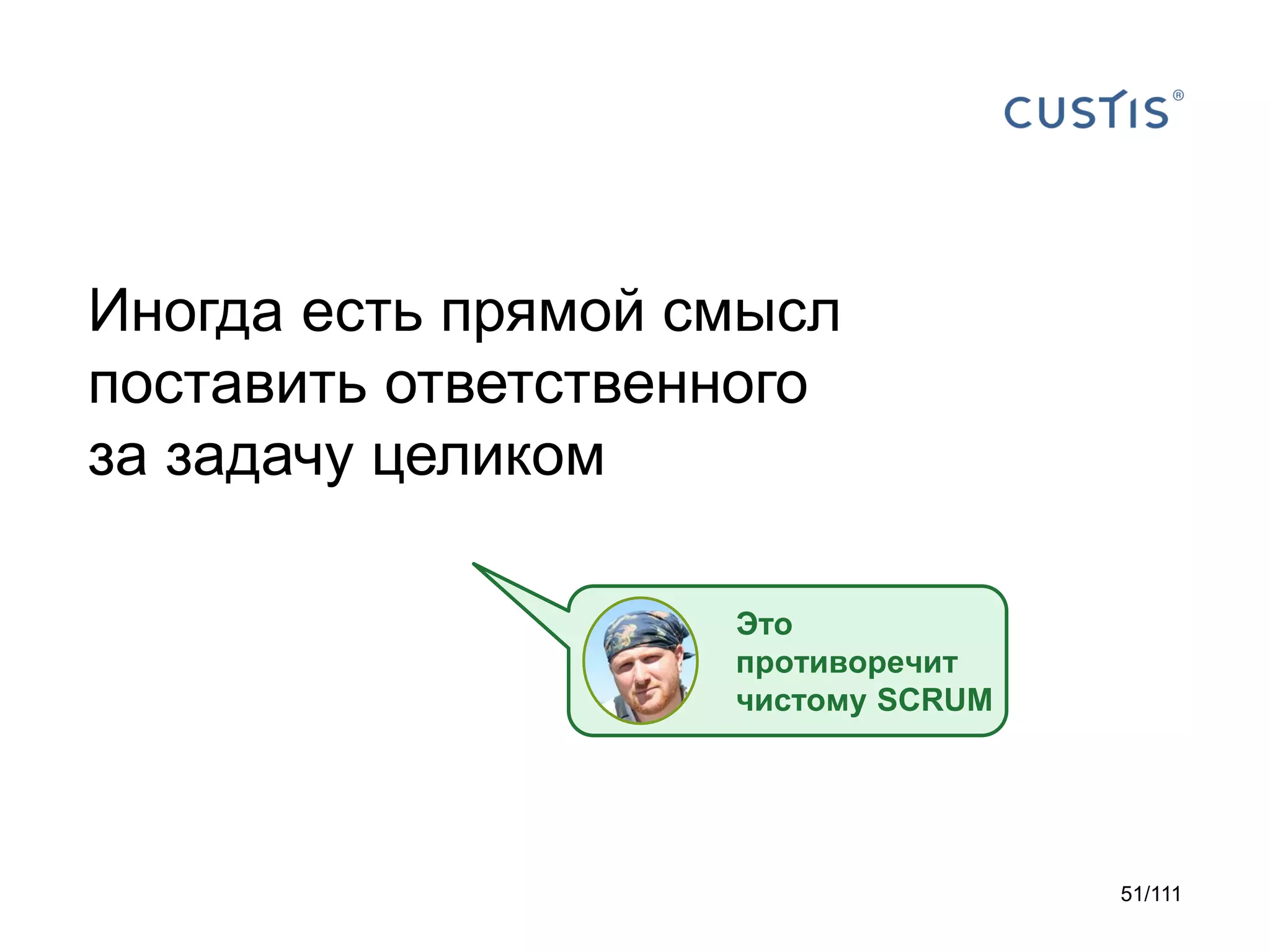 Иногда есть прямой смысл
поставить ответственного
за задачу целиком
Это
противоречит
чистому SCRUM

51/111

 