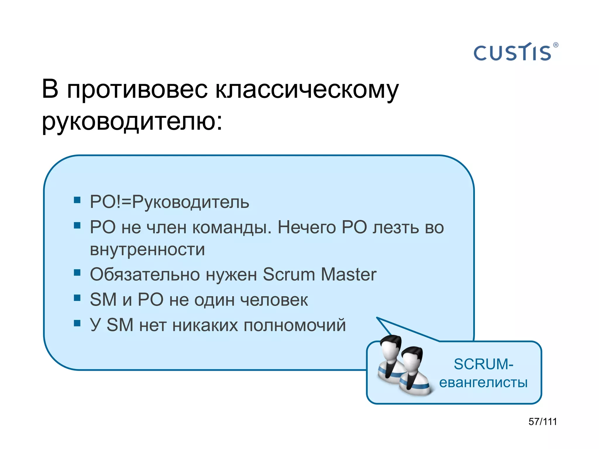 В противовес классическому
руководителю:
 PO!=Руководитель
 PO не член команды. Нечего РО лезть во




внутренности
Обязательно нужен Sсrum Master
SM и PO не один человек
У SM нет никаких полномочий
SCRUMевангелисты
57/111

 