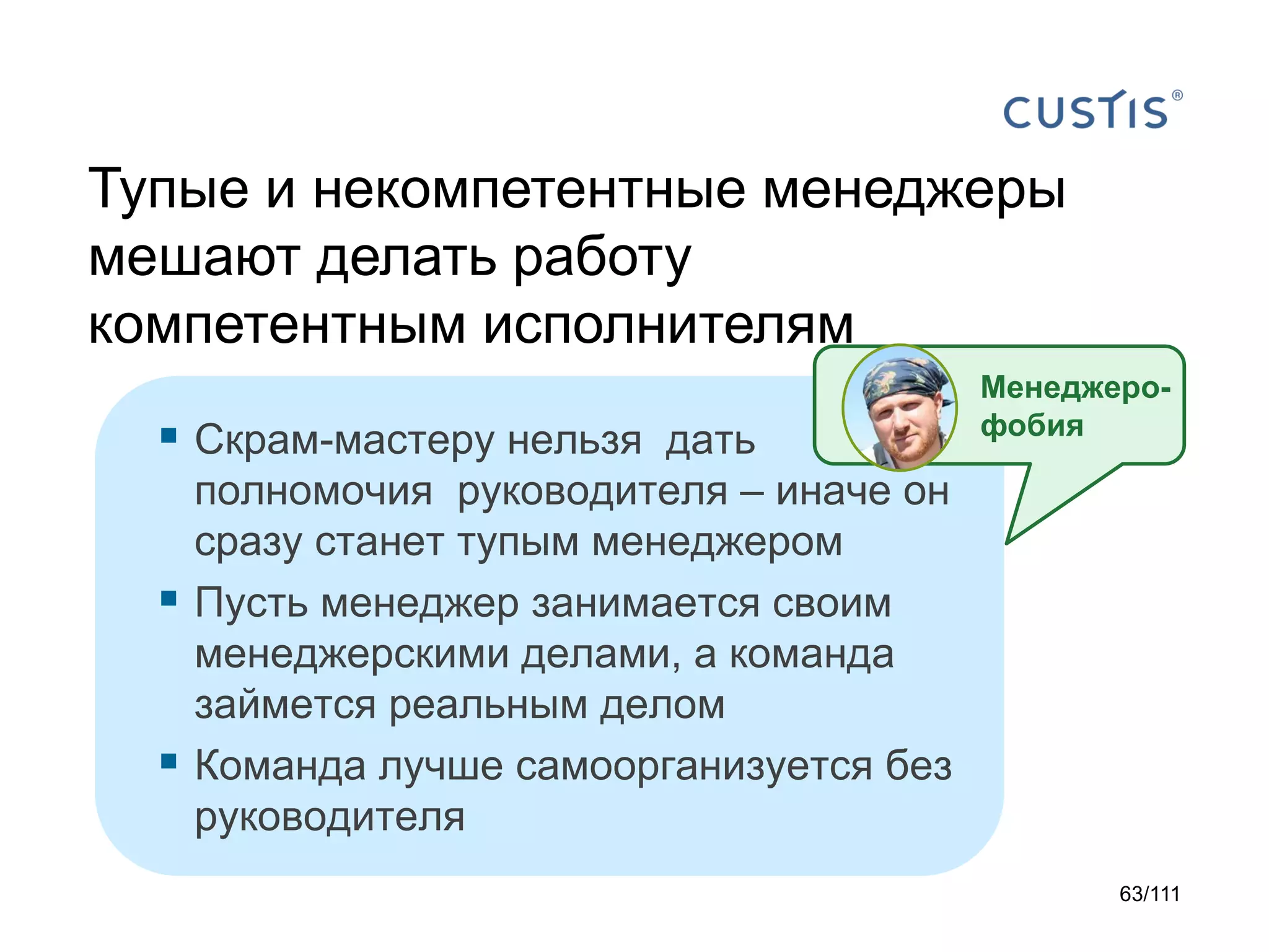 Тупые и некомпетентные менеджеры
мешают делать работу
компетентным исполнителям
 Скрам-мастеру нельзя дать




Менеджерофобия

полномочия руководителя – иначе он
сразу станет тупым менеджером
Пусть менеджер занимается своим
менеджерскими делами, а команда
займется реальным делом
Команда лучше самоорганизуется без
руководителя
63/111

 