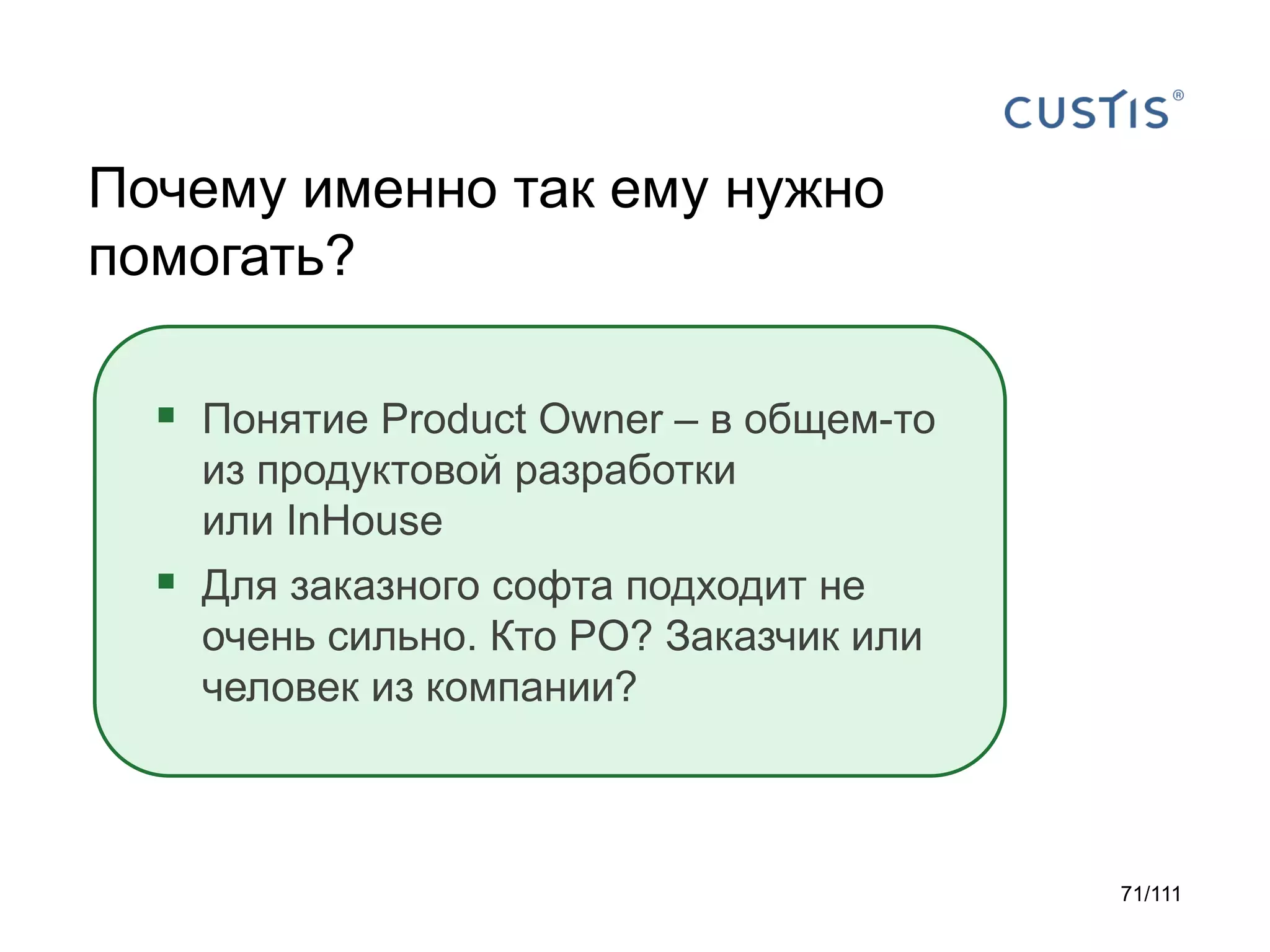 Почему именно так ему нужно
помогать?
 Понятие Product Owner – в общем-то
из продуктовой разработки
или InHouse

 Для заказного софта подходит не
очень сильно. Кто PO? Заказчик или
человек из компании?

71/111

 