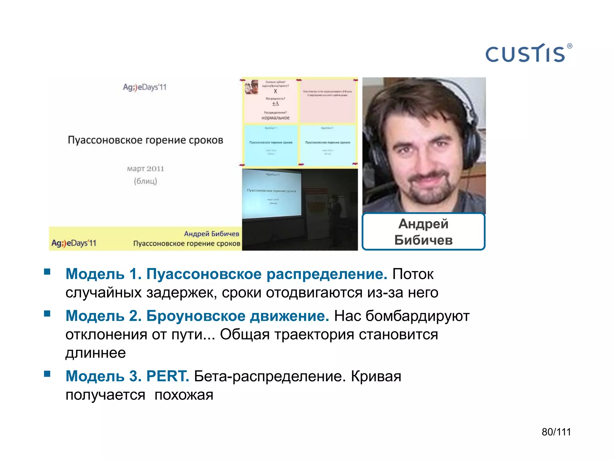 Андрей
Бибичев



Модель 1. Пуассоновское распределение. Поток
случайных задержек, сроки отодвигаются из-за него



Модель 2. Броуновское движение. Нас бомбардируют
отклонения от пути... Общая траектория становится
длиннее



Модель 3. PERT. Бета-распределение. Кривая
получается похожая
80/111

 