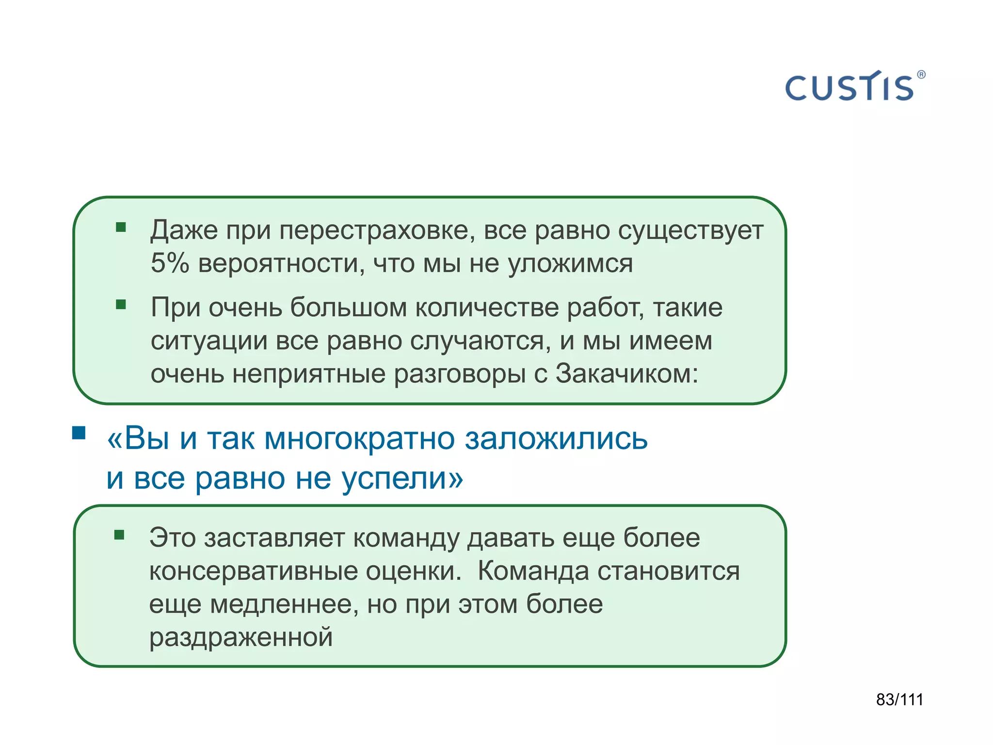  Даже при перестраховке, все равно существует
5% вероятности, что мы не уложимся

 При очень большом количестве работ, такие
ситуации все равно случаются, и мы имеем
очень неприятные разговоры с Закачиком:



«Вы и так многократно заложились
и все равно не успели»

 Это заставляет команду давать еще более
консервативные оценки. Команда становится
еще медленнее, но при этом более
раздраженной
83/111

 