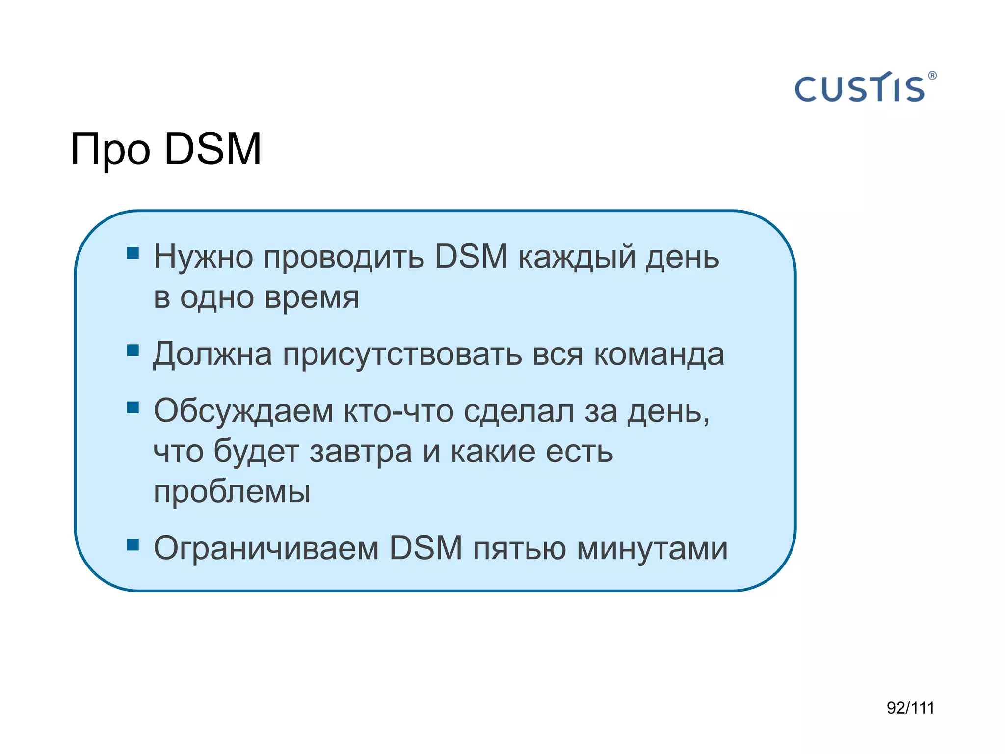 Про DSM
 Нужно проводить DSM каждый день
в одно время

 Должна присутствовать вся команда
 Обсуждаем кто-что сделал за день,
что будет завтра и какие есть
проблемы

 Ограничиваем DSM пятью минутами

92/111

 