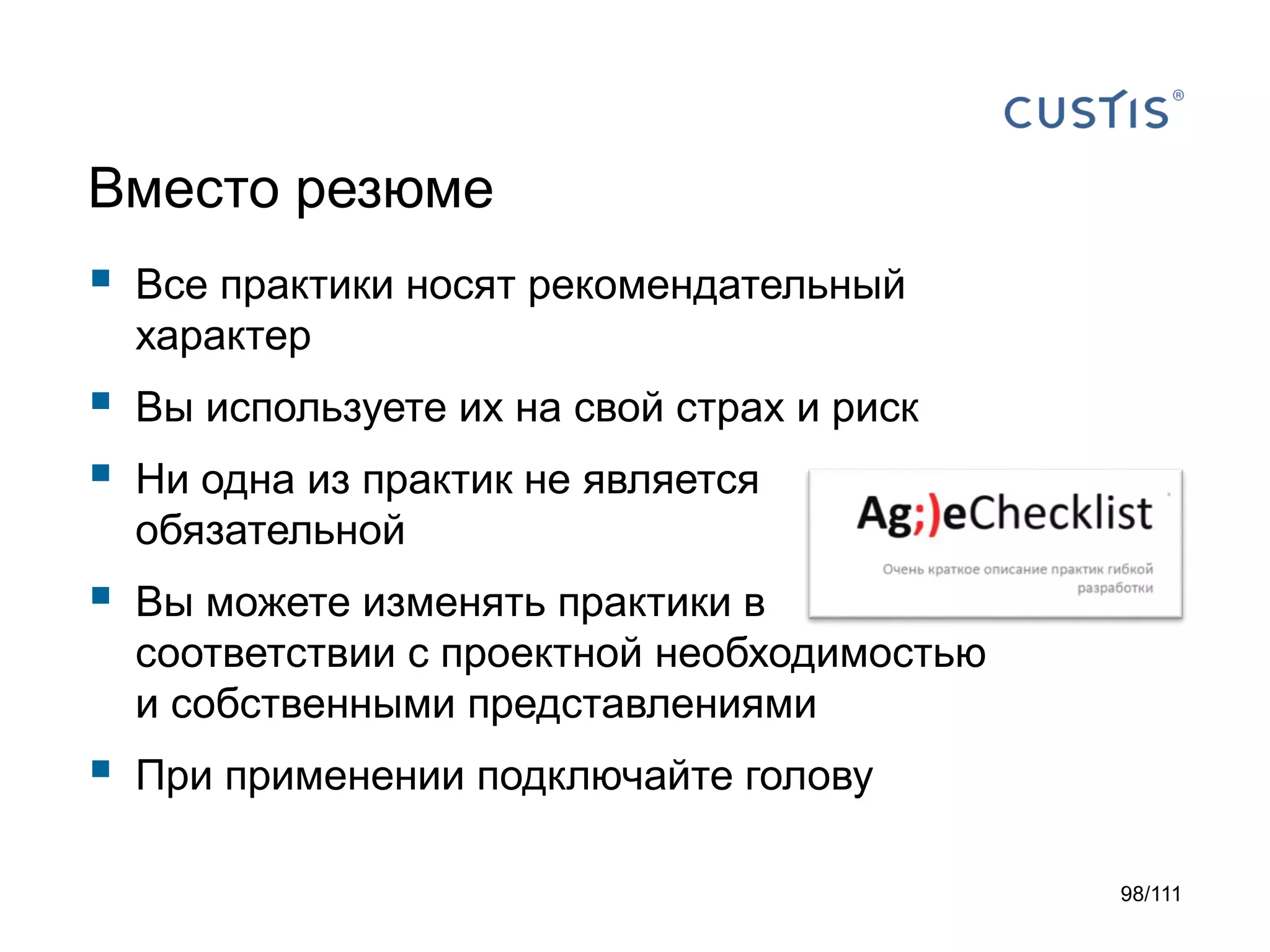 Вместо резюме



Все практики носят рекомендательный
характер




Вы используете их на свой страх и риск



Вы можете изменять практики в
соответствии с проектной необходимостью
и собственными представлениями



При применении подключайте голову

Ни одна из практик не является
обязательной

98/111

 