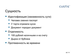 Сущность
 Идентификация (неизменность сути)
 Человек сменил паспорт
 У торта отрезали кусок
 Документ породил документ
 Отделимость
 100 рублей наличными и на счету
 Дырка от бублика
 Протяженность во времени
46/ 111
 