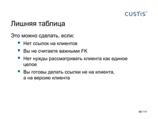 Лишняя таблица
Это можно сделать, если:
 Нет ссылок на клиентов
 Вы не считаете важными FK
 Нет нужды рассматривать клиента как единое
целое
 Вы готовы делать ссылки не на клиента,
а на версию клиента
66/ 111
 