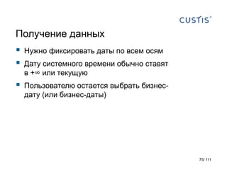 Получение данных
 Нужно фиксировать даты по всем осям
 Дату системного времени обычно ставят
в +∞ или текущую
 Пользователю остается выбрать бизнес-
дату (или бизнес-даты)
75/ 111
 