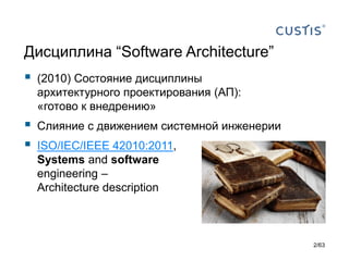 Дисциплина “Software Architecture” 
(2010) Состояние дисциплиныархитектурного проектирования(АП): «готово к внедрению» 
Слияние с движениемсистемной инженерии 
ISO/IEC/IEEE 42010:2011, Systemsand softwareengineering – Architecture description 
2/63 
 