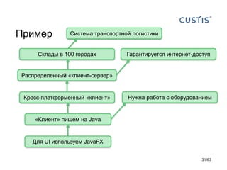 Пример 
Система транспортной логистики 
Склады в 100 городах 
Гарантируется интернет-доступ 
Распределенный «клиент-сервер» 
Кросс-платформенный «клиент» 
Нужна работа с оборудованием 
«Клиент» пишем на Java 
Для UI используем JavaFX 
31/63 
 