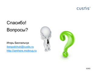 Спасибо! 
Вопросы? 
Игорь Беспальчук 
ibespalchuk@custis.ru 
http://iamhere.moikrug.ru 
63/63 
 