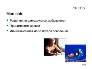 Memento 
Решения не фиксируются, забываются 
Принимаются заново 
Или искажаются из-за потери оснований 
69/63 
 