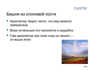 Башня из слоновой кости 
Архитектор творит нечто, что ему кажется прекрасным 
Всем остальным это непонятно и неудобно 
Сам архитектор при этом «код не пишет» – он выше этого 
76/63 
 