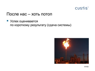 После нас –хоть потоп 
Успех оценивается по короткому результату (сдача системы) 
81/63 
 