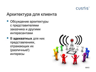 Архитектура для клиента 
Обсуждение архитектуры с представителями заказчика и другимиинтересантами 
В адекватныхдля них представлениях, отражающих их (различные!) интересы 
88/63 
