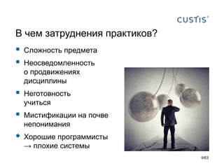 В чем затруднения практиков? 
Сложность предмета 
Неосведомленность о продвижениях дисциплины 
Неготовность учиться 
Мистификации на почве непонимания 
Хорошие программисты →плохие системы 
9/63 
 