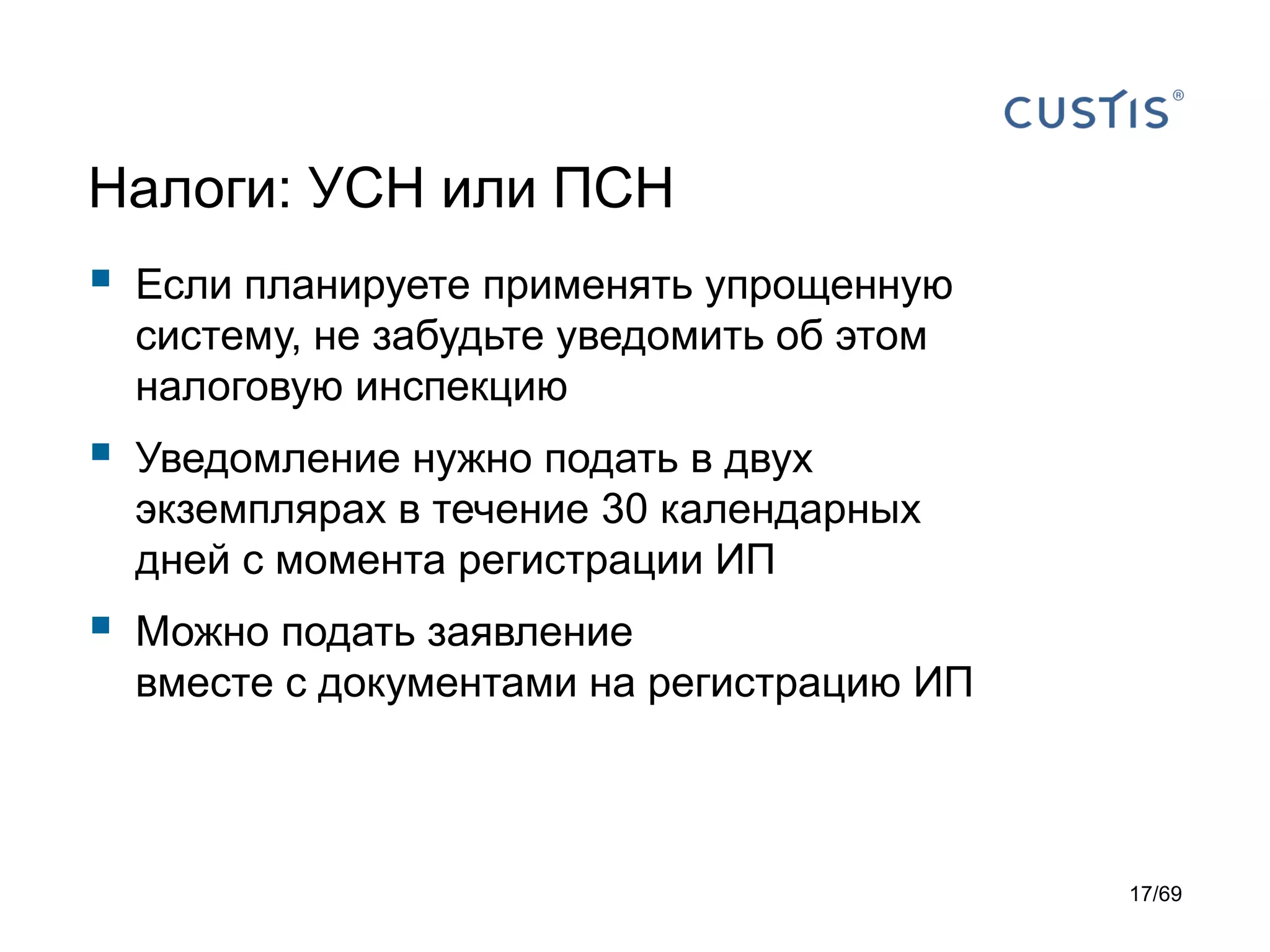 Налоги: УСН или ПСН
 Если планируете применять упрощенную
систему, не забудьте уведомить об этом
налоговую инспекцию
 Уведомление нужно подать в двух
экземплярах в течение 30 календарных
дней с момента регистрации ИП
 Можно подать заявление
вместе с документами на регистрацию ИП
17/69
 