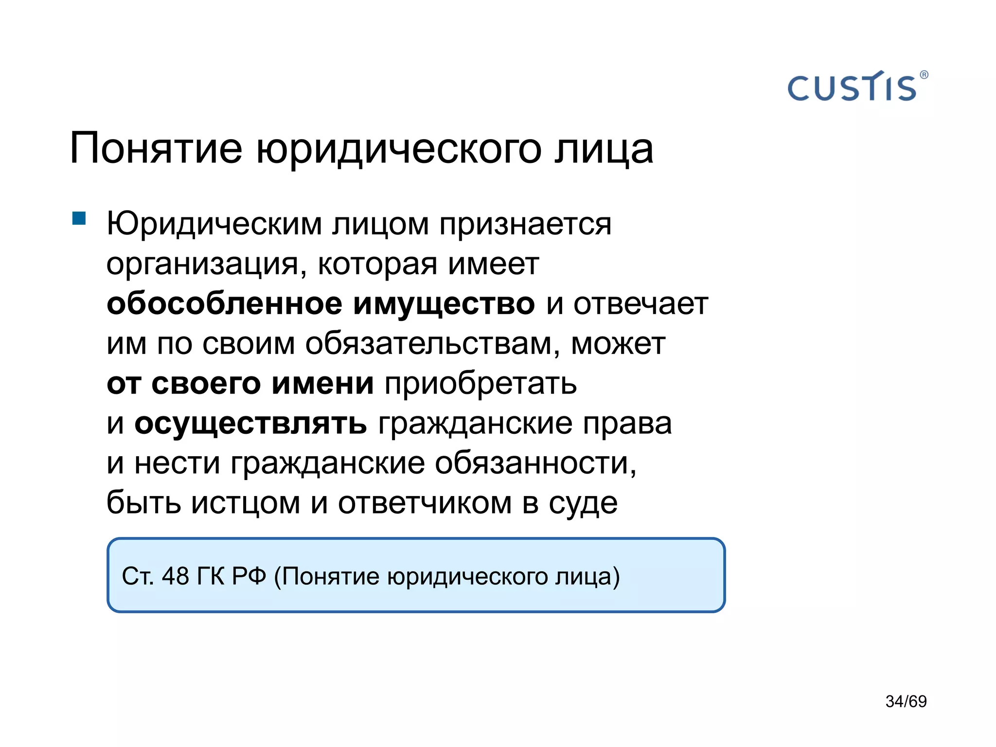 Понятие юридического лица
 Юридическим лицом признается
организация, которая имеет
обособленное имущество и отвечает
им по своим обязательствам, может
от своего имени приобретать
и осуществлять гражданские права
и нести гражданские обязанности,
быть истцом и ответчиком в суде
Ст. 48 ГК РФ (Понятие юридического лица)
34/69
 