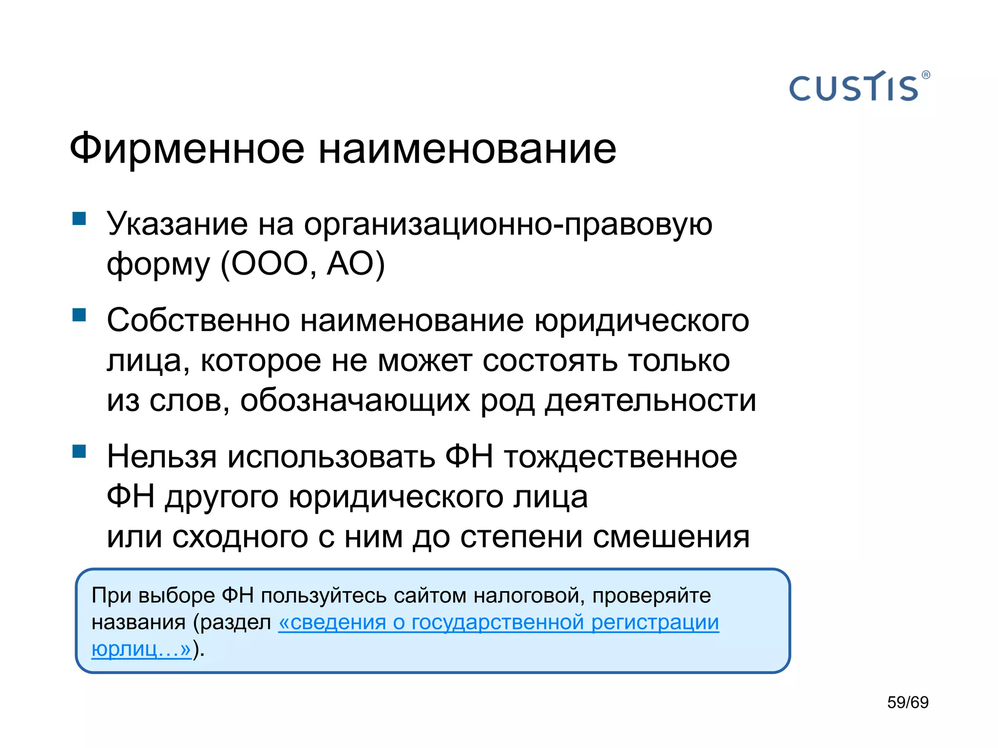 Фирменное наименование
 Указание на организационно-правовую
форму (ООО, АО)
 Собственно наименование юридического
лица, которое не может состоять только
из слов, обозначающих род деятельности
 Нельзя использовать ФН тождественное
ФН другого юридического лица
или сходного с ним до степени смешения
При выборе ФН пользуйтесь сайтом налоговой, проверяйте
названия (раздел «сведения о государственной регистрации
юрлиц…»).
59/69
 