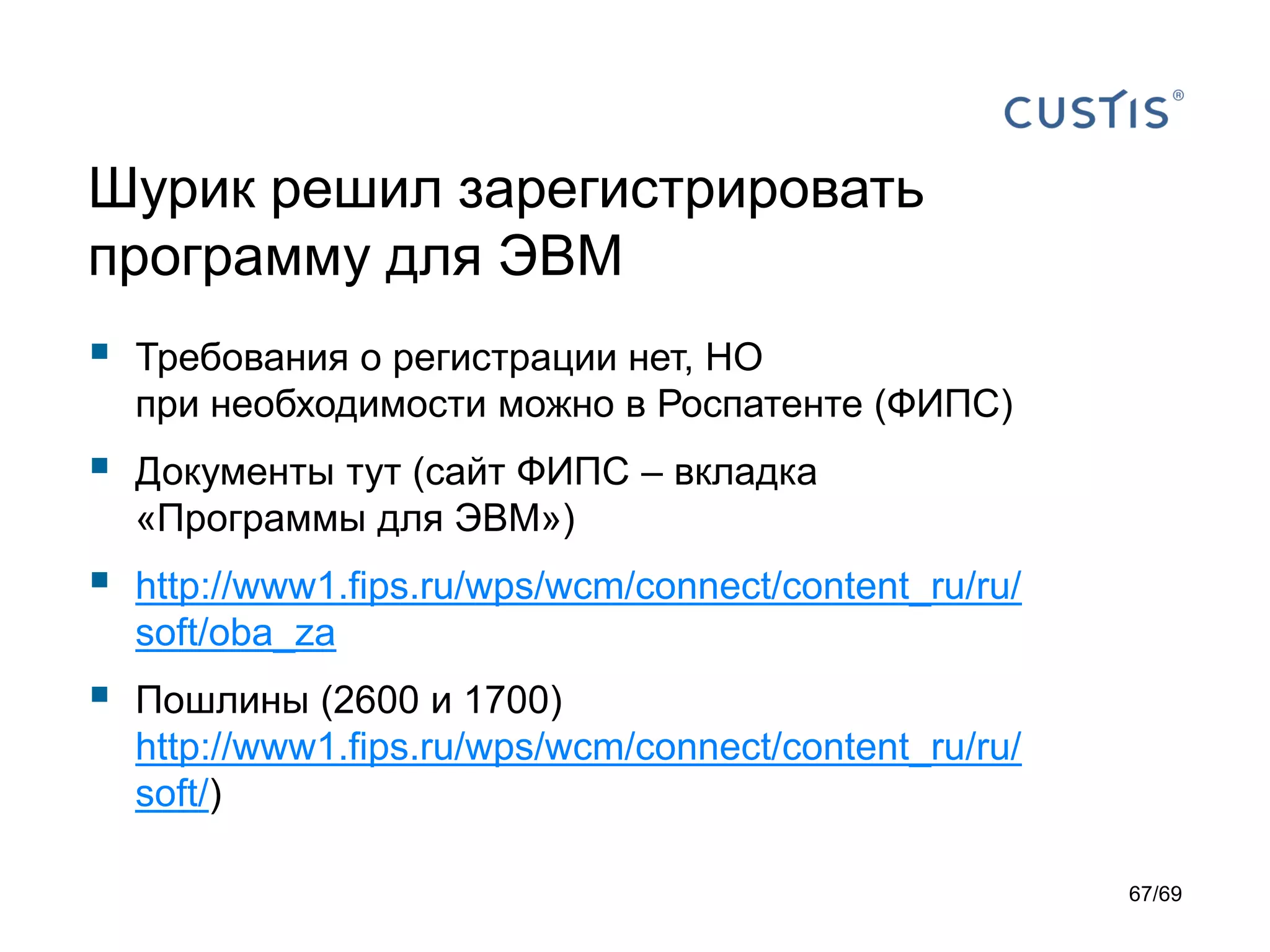 Шурик решил зарегистрировать
программу для ЭВМ
 Требования о регистрации нет, НО
при необходимости можно в Роспатенте (ФИПС)
 Документы тут (сайт ФИПС – вкладка
«Программы для ЭВМ»)
 http://www1.fips.ru/wps/wcm/connect/content_ru/ru/
soft/oba_za
 Пошлины (2600 и 1700)
http://www1.fips.ru/wps/wcm/connect/content_ru/ru/
soft/)
67/69
 