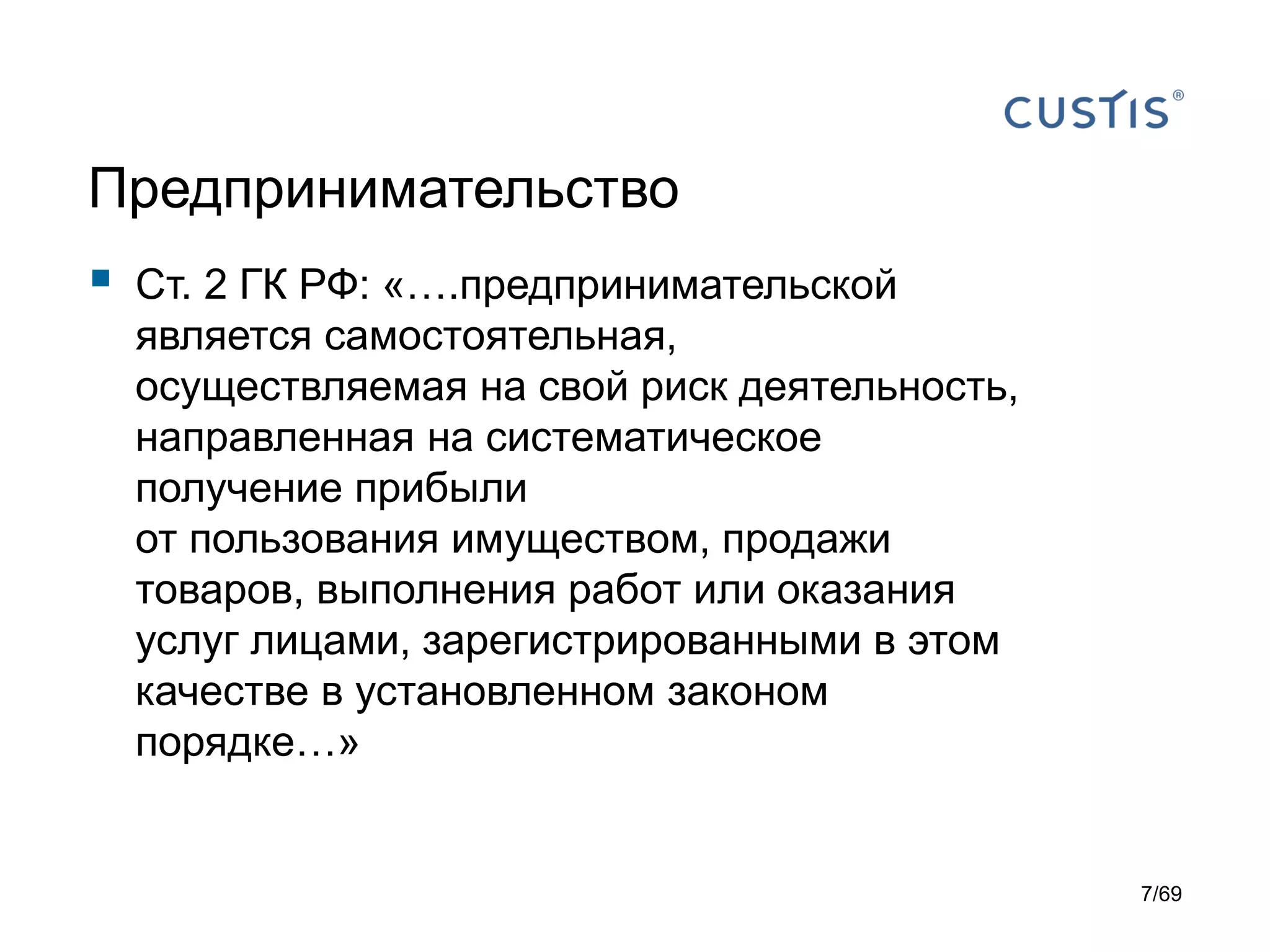 Предпринимательство
 Ст. 2 ГК РФ: «….предпринимательской
является самостоятельная,
осуществляемая на свой риск деятельность,
направленная на систематическое
получение прибыли
от пользования имуществом, продажи
товаров, выполнения работ или оказания
услуг лицами, зарегистрированными в этом
качестве в установленном законом
порядке…»
7/69
 