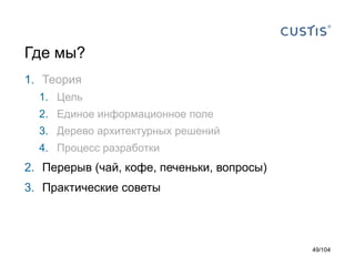 Где мы?
1. Теория
1. Цель
2. Единое информационное поле
3. Дерево архитектурных решений
4. Процесс разработки
2. Перерыв (чай, кофе, печеньки, вопросы)
3. Практические советы
49/104
 