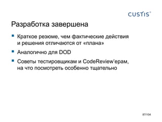 Разработка завершена
 Краткое резюме, чем фактические действия
и решения отличаются от «плана»
 Аналогично для DOD
 Советы тестировщикам и CodeReview’ерам,
на что посмотреть особенно тщательно
87/104
 