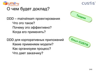 О чем будет доклад? DDD – mainstream  проектирования Что это такое? Почему это эффективно? Когда его применять? DDD  для корпоративных приложений Какие применяем модели? Как организуем процесс? Что дает заказчику? / 40 Опыт  CUSTIS Теория 