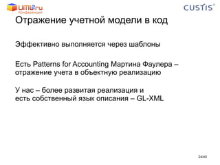 Отражение учетной модели в код Эффективно выполняется через шаблоны Есть  Patterns for Accounting  Мартина Фаулера – отражение учета в объектную реализацию У нас – более развитая реализация и  есть собственный язык описания – GL-XML  / 40 