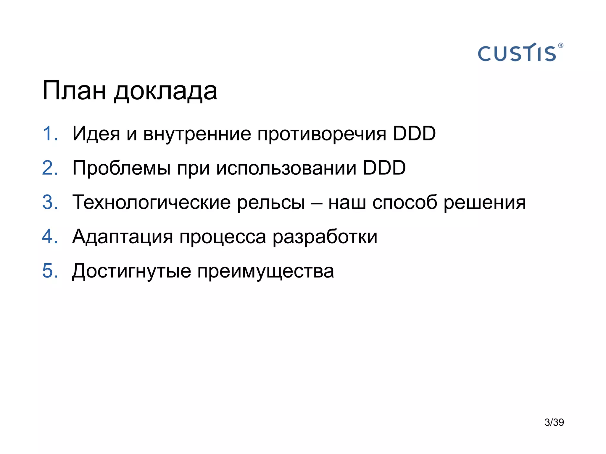 План доклада
1. Идея и внутренние противоречия DDD
2. Проблемы при использовании DDD
3. Технологические рельсы – наш способ решения
4. Адаптация процесса разработки
5. Достигнутые преимущества




                                                 3/39
 