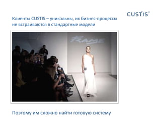 Клиенты CUSTIS – уникальны, их бизнес-процессы не встраиваются в стандартные моделиПоэтому им сложно найти готовую систему