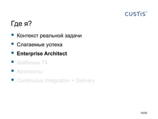 Где я?
 Контекст реальной задачи
 Слагаемые успеха
 Enterprise Architect
 Шаблоны T4
 Автотесты
 Continuous Integration + Delivery
10/30
 