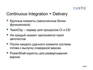 Continuous Integration + Delivery
 Крупные коммиты (законченные блоки
функционала)
 TeamCity – сервер для процессов CI и CD
 На каждый коммит прогоняется пакет
автотестов
 После каждого удачного коммита система
готова к выпуску очередной версии
 PowerShell-скрипты для развертывания
версии
28/30
 
