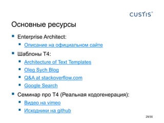 Основные ресурсы
 Enterprise Architect:
 Описание на официальном сайте
 Шаблоны T4:
 Architecture of Text Templates
 Oleg Sych Blog
 Q&A at stackoverflow.com
 Google Search
 Семинар про T4 (Реальная кодогенерация):
 Видео на vimeo
 Исходники на github
29/30
 
