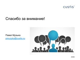 Спасибо за внимание!
Павел Музыка
pmuzyka@custis.ru
30/30
 