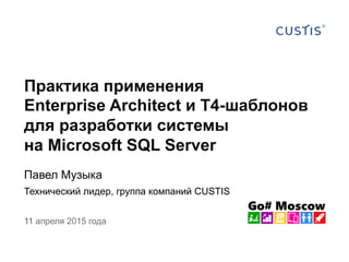 11 апреля 2015 года
Практика применения
Enterprise Architect и T4-шаблонов
для разработки системы
на Microsoft SQL Server
Павел Музыка
Технический лидер, группа компаний CUSTIS
 