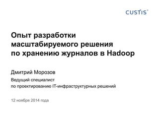 12 ноября 2014 года 
Опыт разработки масштабируемого решения по хранению журналов в Hadoop 
Дмитрий Морозов 
Ведущий специалист по проектированию IT-инфраструктурных решений  
