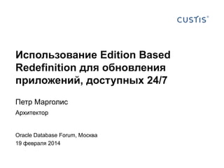 Использование
Edition Based Redefinition
для обновления приложений,
доступных 24/7
Петр Марголис
Архитектор
Oracle Database Forum, Москва
19 февраля 2014

 