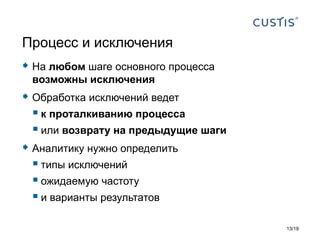  На любом шаге основного процесса
возможны исключения
 Обработка исключений ведет
 к проталкиванию процесса
 или возврату на предыдущие шаги
 Аналитику нужно определить
 типы исключений
 ожидаемую частоту
 и варианты результатов
Процесс и исключения
13/19
 
