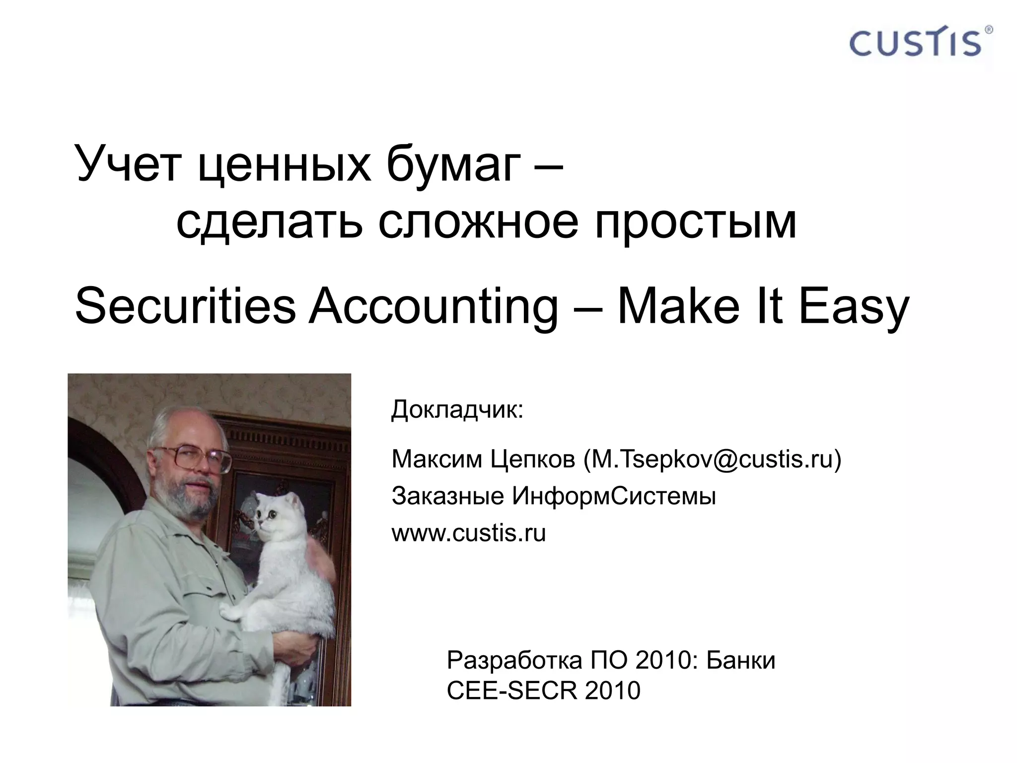 Учет ценных бумаг –  сделать сложное простым Securities Accounting – Make It Easy Докладчик: Максим   Цепков  (M.Tsepkov@custis.ru) Заказные ИнформСистемы www.custis.ru Разработка ПО 2010: Банки CEE-SECR 2010 