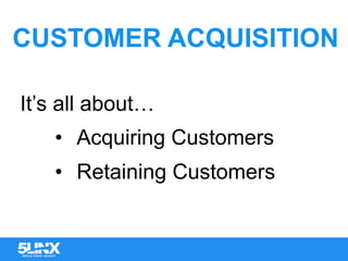 CUSTOMER ACQUISITION
It’s all about…
•  Acquiring Customers
•  Retaining Customers
 