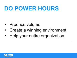 DO POWER HOURS
•  Produce volume
•  Create a winning environment
•  Help your entire organization
.
 