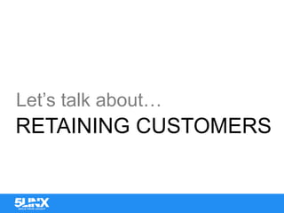 Let’s talk about…
RETAINING CUSTOMERS
 