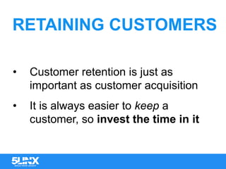 RETAINING CUSTOMERS
•  Customer retention is just as
important as customer acquisition
•  It is always easier to keep a
customer, so invest the time in it
 