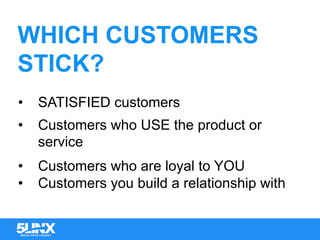 WHICH CUSTOMERS
STICK?
•  SATISFIED customers
•  Customers who USE the product or
service
•  Customers who are loyal to YOU
•  Customers you build a relationship with
 