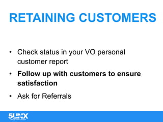 RETAINING CUSTOMERS
•  Check status in your VO personal
customer report
•  Follow up with customers to ensure
satisfaction
•  Ask for Referrals
 