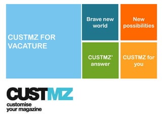 +            Brave new         New
               world        possibilities

CUSTMZ FOR
VACATURE
               What can
              CUSTMZ‟
             CUSTMZ offer
                            CUSTMZ for
                             Your digital
               answer         magazine?
                                you
                you?
 