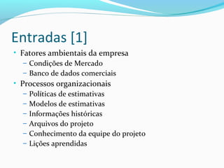 Entradas [1]
• Fatores ambientais da empresa
– Condições de Mercado
– Banco de dados comerciais
• Processos organizacionais
– Políticas de estimativas
– Modelos de estimativas
– Informações históricas
– Arquivos do projeto
– Conhecimento da equipe do projeto
– Lições aprendidas
 