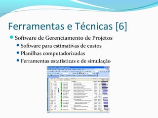 Ferramentas e Técnicas [6]
Software de Gerenciamento de Projetos
Software para estimativas de custos
Planilhas computadorizadas
Ferramentas estatísticas e de simulação
 