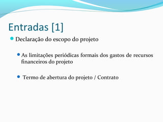 Entradas [1]
Declaração do escopo do projeto
As limitações periódicas formais dos gastos de recursos
financeiros do projeto
 Termo de abertura do projeto / Contrato
 