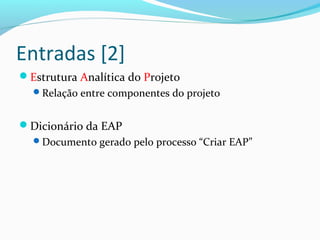 Entradas [2]
Estrutura Analítica do Projeto
Relação entre componentes do projeto
Dicionário da EAP
Documento gerado pelo processo “Criar EAP”
 